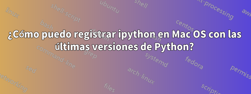 ¿Cómo puedo registrar ipython en Mac OS con las últimas versiones de Python?