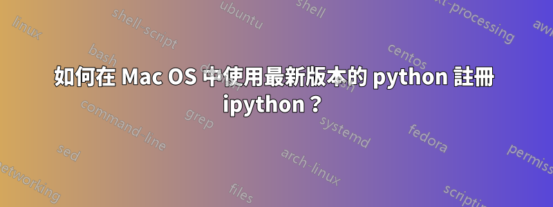 如何在 Mac OS 中使用最新版本的 python 註冊 ipython？