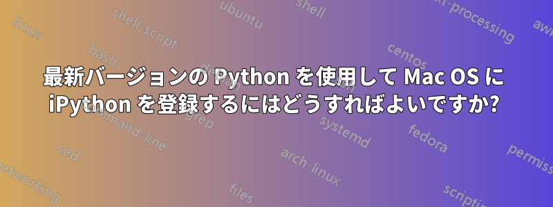 最新バージョンの Python を使用して Mac OS に iPython を登録するにはどうすればよいですか?