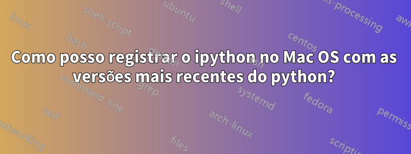 Como posso registrar o ipython no Mac OS com as versões mais recentes do python?