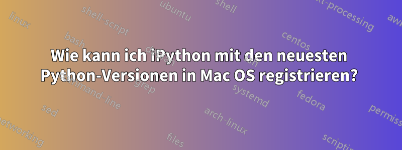 Wie kann ich iPython mit den neuesten Python-Versionen in Mac OS registrieren?