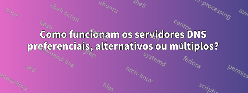 Como funcionam os servidores DNS preferenciais, alternativos ou múltiplos?