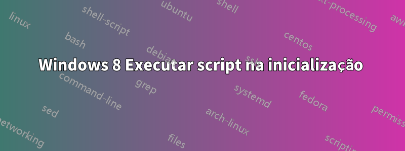 Windows 8 Executar script na inicialização