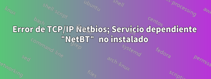 Error de TCP/IP Netbios; Servicio dependiente "NetBT" no instalado