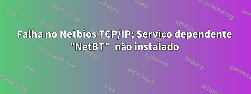 Falha no Netbios TCP/IP; Serviço dependente "NetBT" não instalado