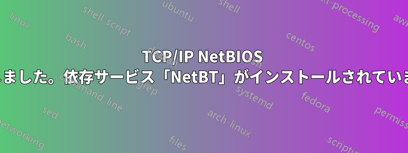 TCP/IP NetBIOS が失敗しました。依存サービス「NetBT」がインストールされていません。