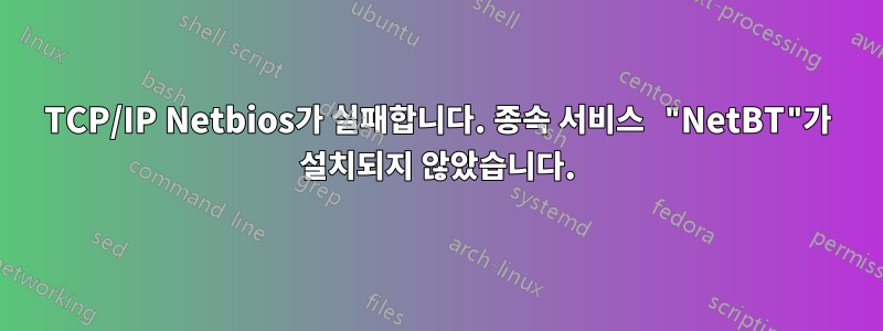 TCP/IP Netbios가 실패합니다. 종속 서비스 "NetBT"가 설치되지 않았습니다.