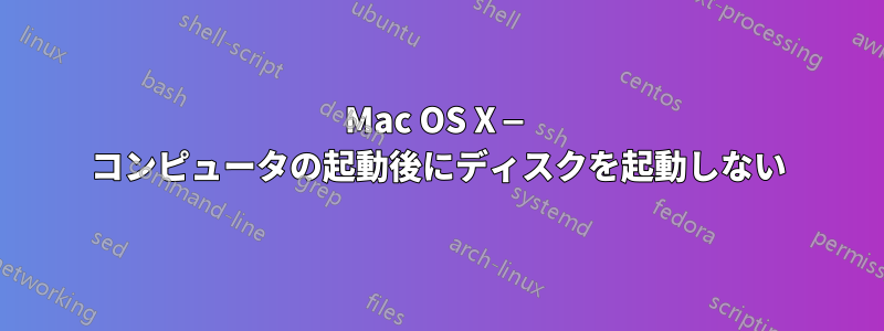 Mac OS X — コンピュータの起動後にディスクを起動しない