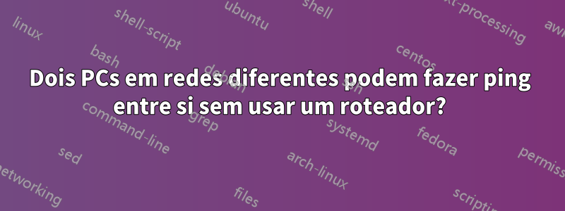 Dois PCs em redes diferentes podem fazer ping entre si sem usar um roteador?