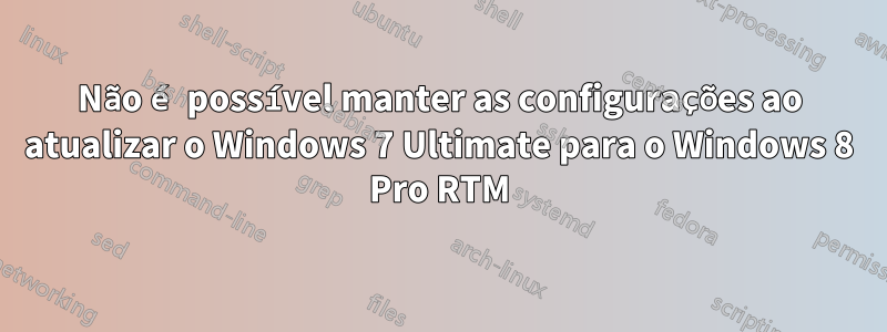 Não é possível manter as configurações ao atualizar o Windows 7 Ultimate para o Windows 8 Pro RTM