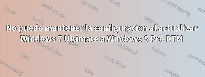 No puedo mantener la configuración al actualizar Windows 7 Ultimate a Windows 8 Pro RTM