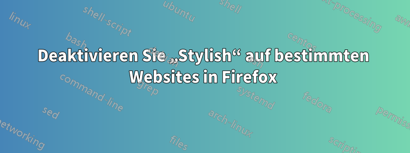 Deaktivieren Sie „Stylish“ auf bestimmten Websites in Firefox