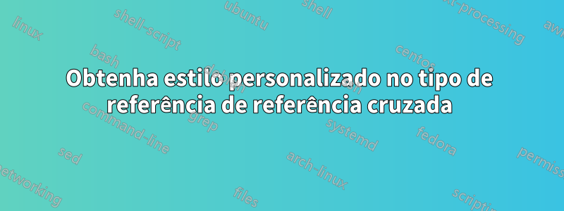 Obtenha estilo personalizado no tipo de referência de referência cruzada