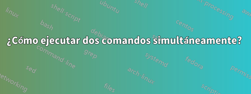 ¿Cómo ejecutar dos comandos simultáneamente?