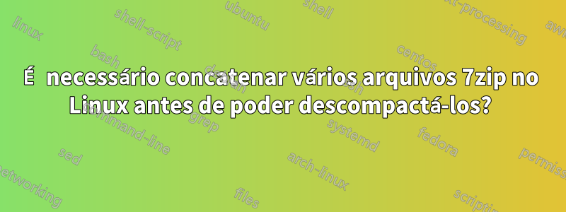 É necessário concatenar vários arquivos 7zip no Linux antes de poder descompactá-los?