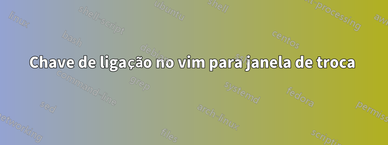 Chave de ligação no vim para janela de troca