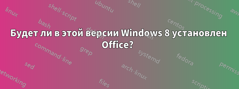 Будет ли в этой версии Windows 8 установлен Office? 