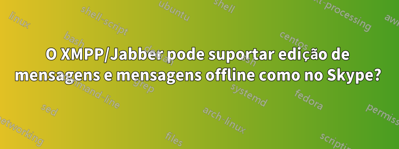 O XMPP/Jabber pode suportar edição de mensagens e mensagens offline como no Skype?