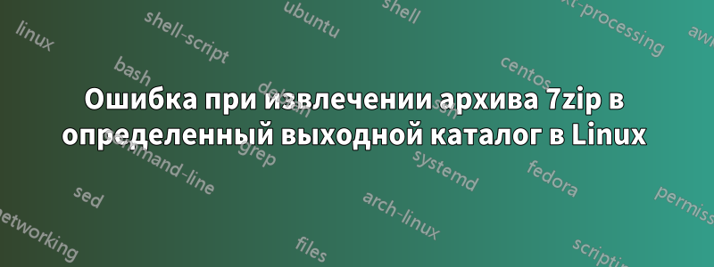 Ошибка при извлечении архива 7zip в определенный выходной каталог в Linux