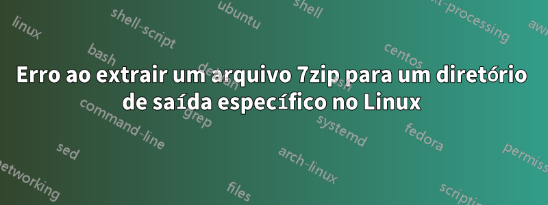 Erro ao extrair um arquivo 7zip para um diretório de saída específico no Linux