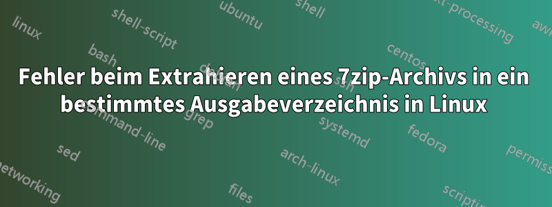 Fehler beim Extrahieren eines 7zip-Archivs in ein bestimmtes Ausgabeverzeichnis in Linux