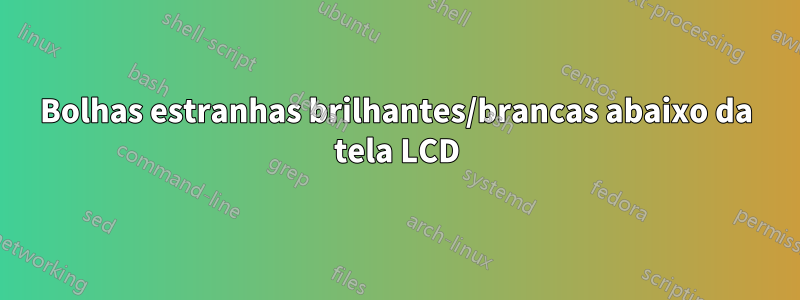 Bolhas estranhas brilhantes/brancas abaixo da tela LCD