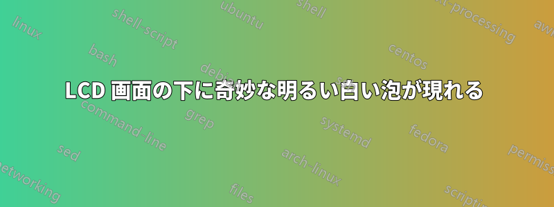 LCD 画面の下に奇妙な明るい白い泡が現れる