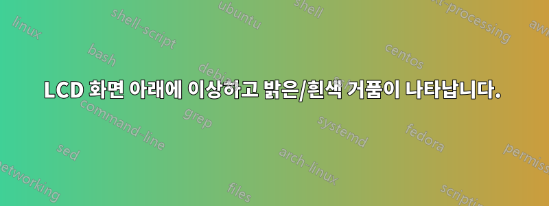 LCD 화면 아래에 이상하고 밝은/흰색 거품이 나타납니다.