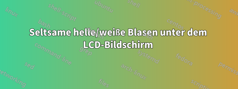 Seltsame helle/weiße Blasen unter dem LCD-Bildschirm