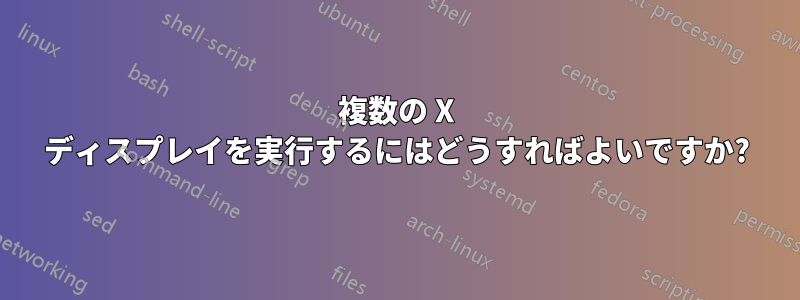 複数の X ディスプレイを実行するにはどうすればよいですか?