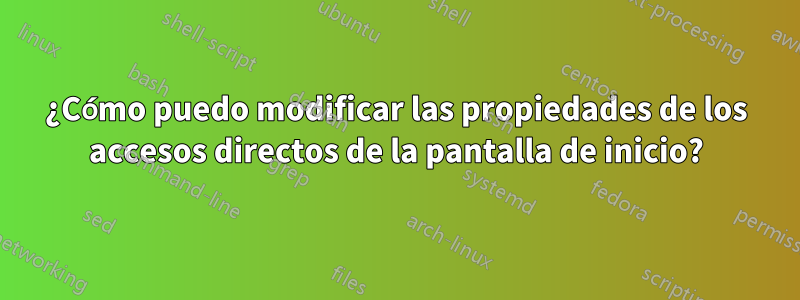 ¿Cómo puedo modificar las propiedades de los accesos directos de la pantalla de inicio?