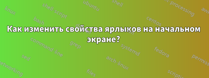 Как изменить свойства ярлыков на начальном экране?