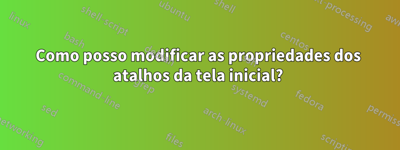 Como posso modificar as propriedades dos atalhos da tela inicial?