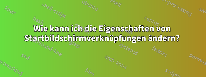 Wie kann ich die Eigenschaften von Startbildschirmverknüpfungen ändern?