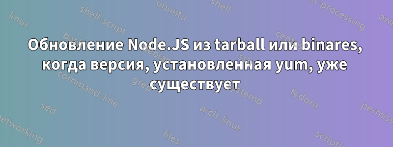 Обновление Node.JS из tarball или binares, когда версия, установленная yum, уже существует