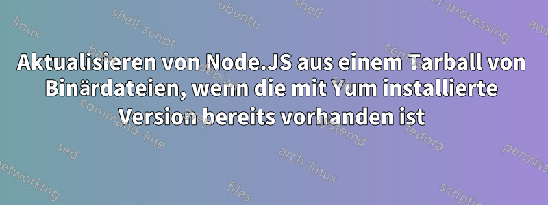 Aktualisieren von Node.JS aus einem Tarball von Binärdateien, wenn die mit Yum installierte Version bereits vorhanden ist