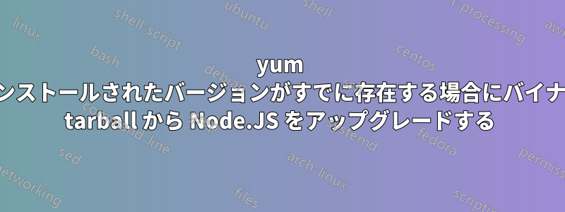 yum でインストールされたバージョンがすでに存在する場合にバイナリの tarball から Node.JS をアップグレードする