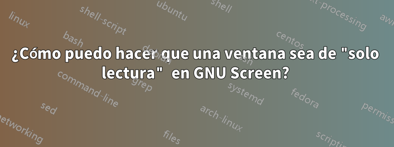 ¿Cómo puedo hacer que una ventana sea de "solo lectura" en GNU Screen?