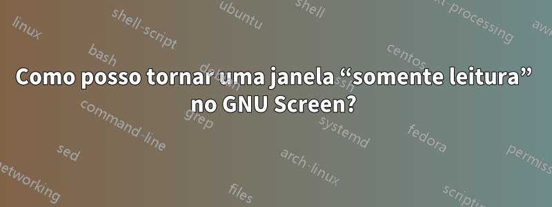 Como posso tornar uma janela “somente leitura” no GNU Screen?