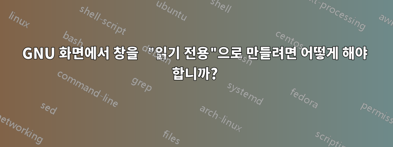 GNU 화면에서 창을 "읽기 전용"으로 만들려면 어떻게 해야 합니까?