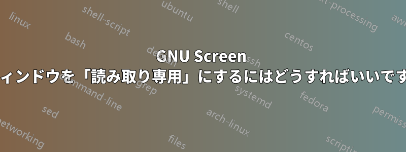 GNU Screen でウィンドウを「読み取り専用」にするにはどうすればいいですか?