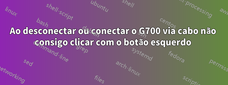 Ao desconectar ou conectar o G700 via cabo não consigo clicar com o botão esquerdo