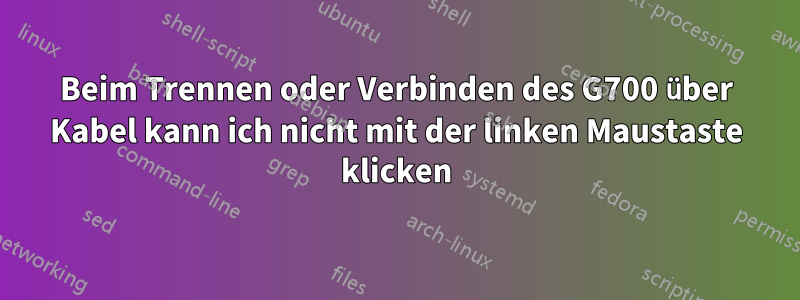 Beim Trennen oder Verbinden des G700 über Kabel kann ich nicht mit der linken Maustaste klicken