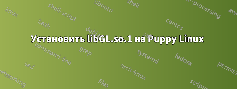 Установить libGL.so.1 на Puppy Linux