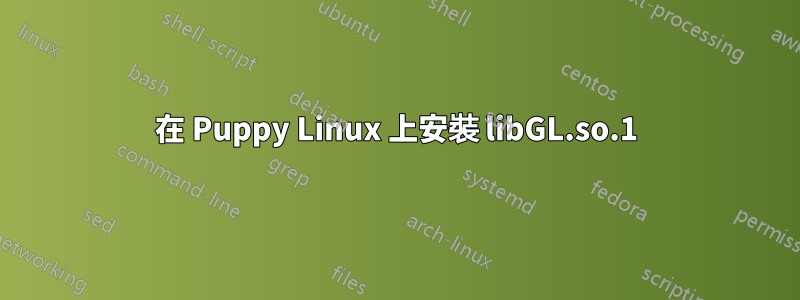 在 Puppy Linux 上安裝 libGL.so.1