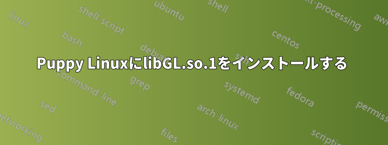 Puppy LinuxにlibGL.so.1をインストールする