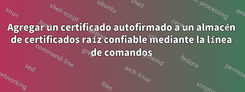 Agregar un certificado autofirmado a un almacén de certificados raíz confiable mediante la línea de comandos