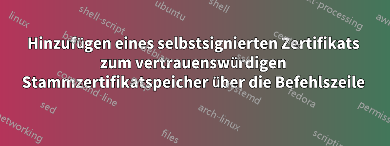 Hinzufügen eines selbstsignierten Zertifikats zum vertrauenswürdigen Stammzertifikatspeicher über die Befehlszeile