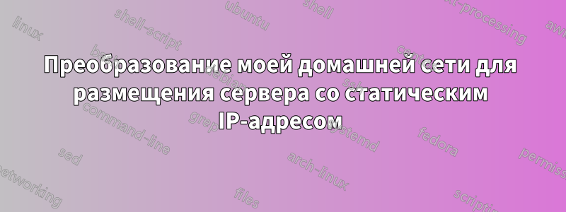 Преобразование моей домашней сети для размещения сервера со статическим IP-адресом