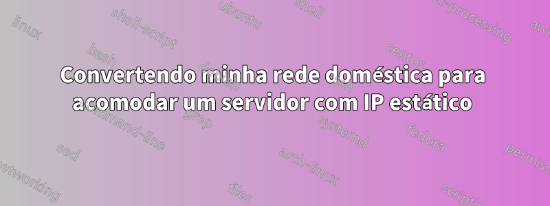 Convertendo minha rede doméstica para acomodar um servidor com IP estático